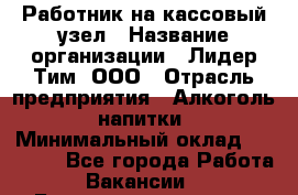 Работник на кассовый узел › Название организации ­ Лидер Тим, ООО › Отрасль предприятия ­ Алкоголь, напитки › Минимальный оклад ­ 36 000 - Все города Работа » Вакансии   . Башкортостан респ.,Баймакский р-н